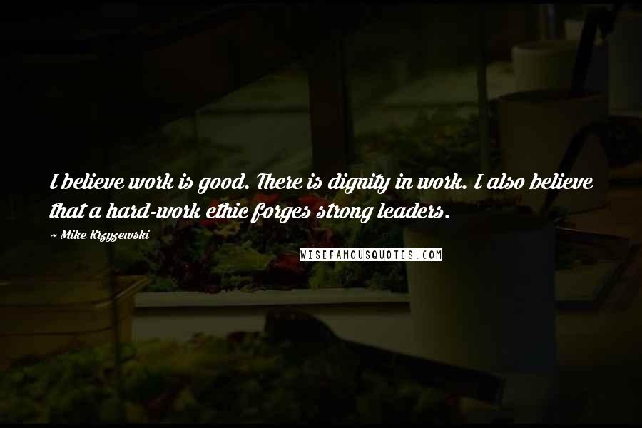 Mike Krzyzewski Quotes: I believe work is good. There is dignity in work. I also believe that a hard-work ethic forges strong leaders.