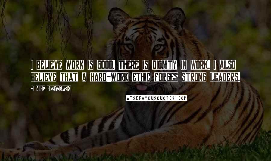 Mike Krzyzewski Quotes: I believe work is good. There is dignity in work. I also believe that a hard-work ethic forges strong leaders.