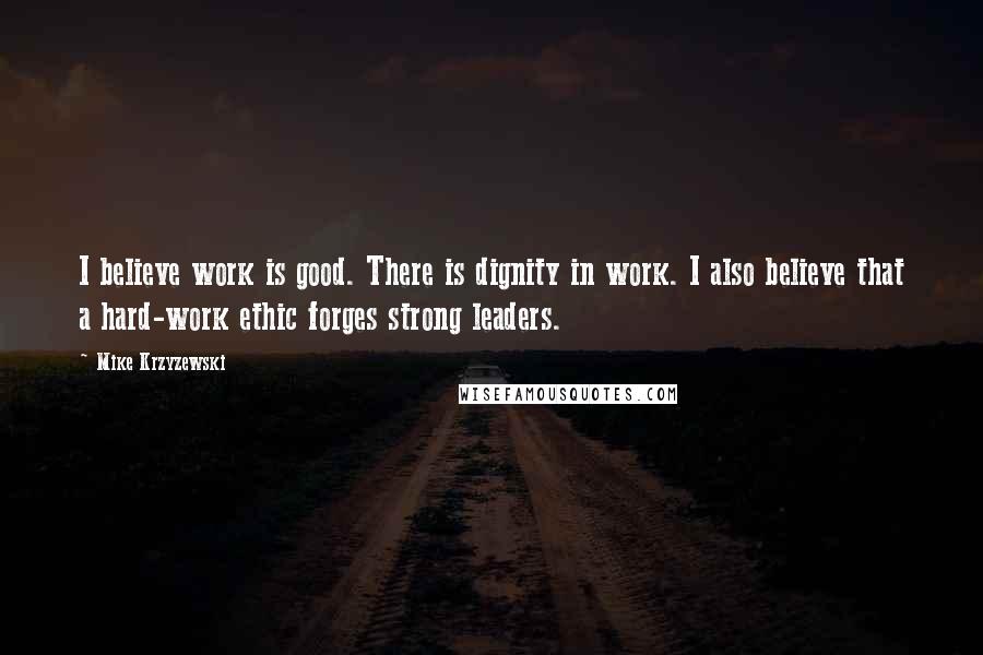 Mike Krzyzewski Quotes: I believe work is good. There is dignity in work. I also believe that a hard-work ethic forges strong leaders.