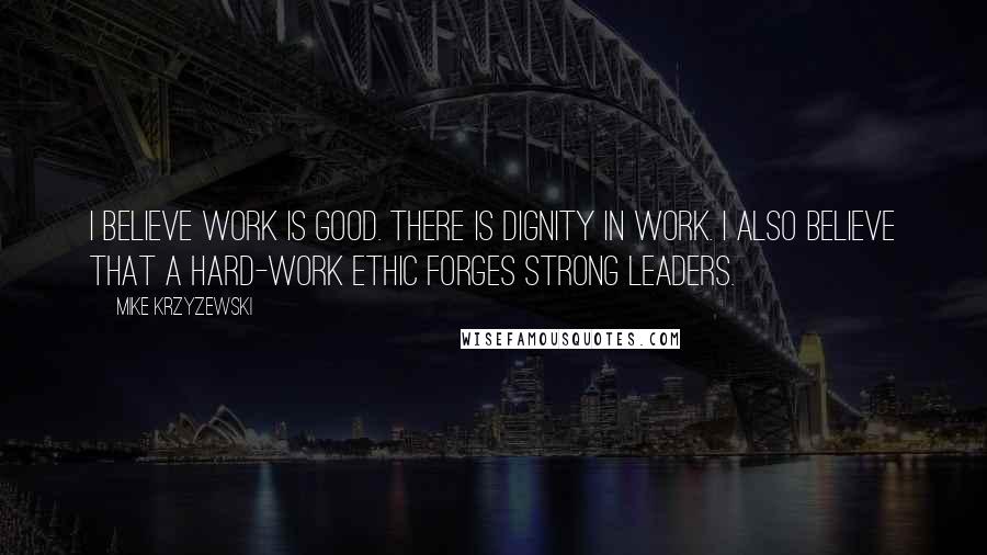 Mike Krzyzewski Quotes: I believe work is good. There is dignity in work. I also believe that a hard-work ethic forges strong leaders.