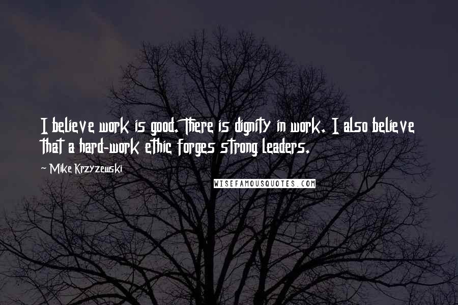 Mike Krzyzewski Quotes: I believe work is good. There is dignity in work. I also believe that a hard-work ethic forges strong leaders.