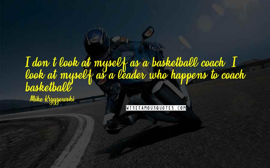 Mike Krzyzewski Quotes: I don't look at myself as a basketball coach. I look at myself as a leader who happens to coach basketball.