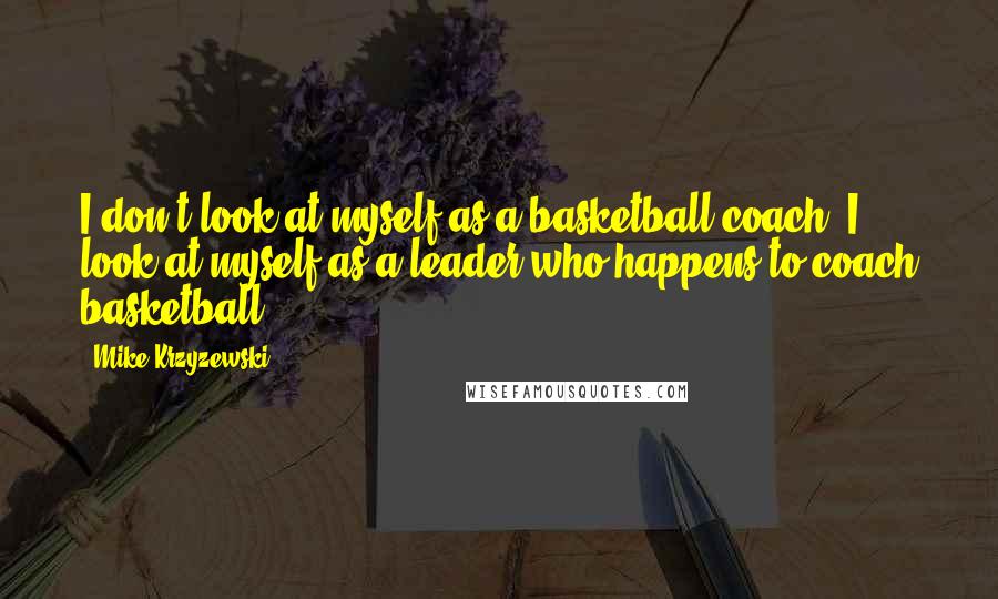 Mike Krzyzewski Quotes: I don't look at myself as a basketball coach. I look at myself as a leader who happens to coach basketball.