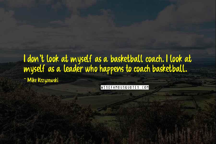 Mike Krzyzewski Quotes: I don't look at myself as a basketball coach. I look at myself as a leader who happens to coach basketball.