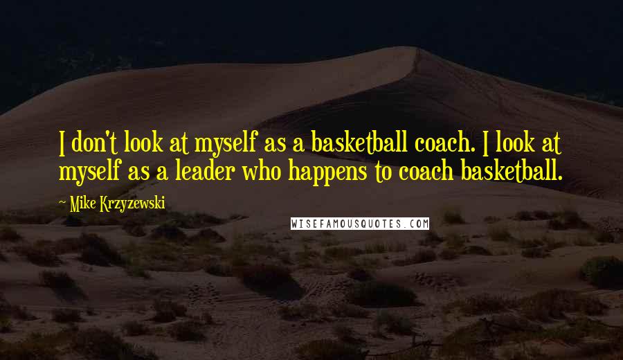 Mike Krzyzewski Quotes: I don't look at myself as a basketball coach. I look at myself as a leader who happens to coach basketball.