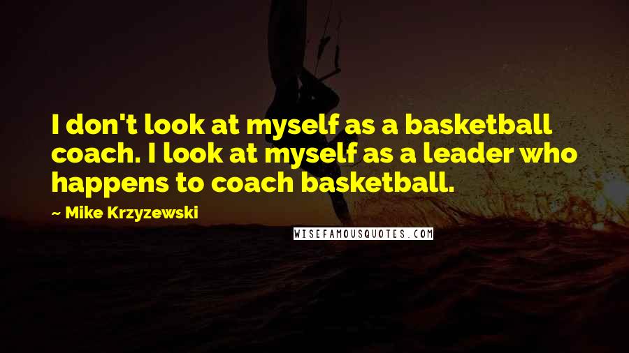 Mike Krzyzewski Quotes: I don't look at myself as a basketball coach. I look at myself as a leader who happens to coach basketball.