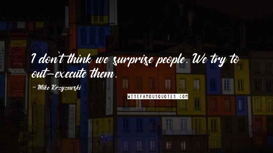 Mike Krzyzewski Quotes: I don't think we surprise people. We try to out-execute them.