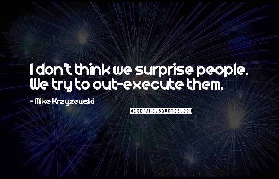 Mike Krzyzewski Quotes: I don't think we surprise people. We try to out-execute them.