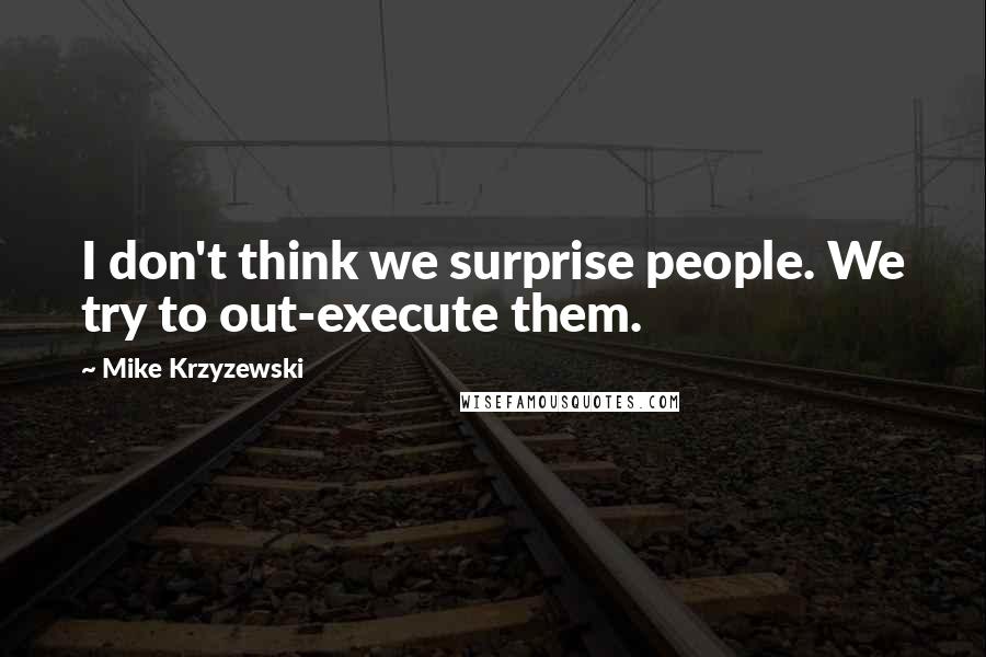 Mike Krzyzewski Quotes: I don't think we surprise people. We try to out-execute them.