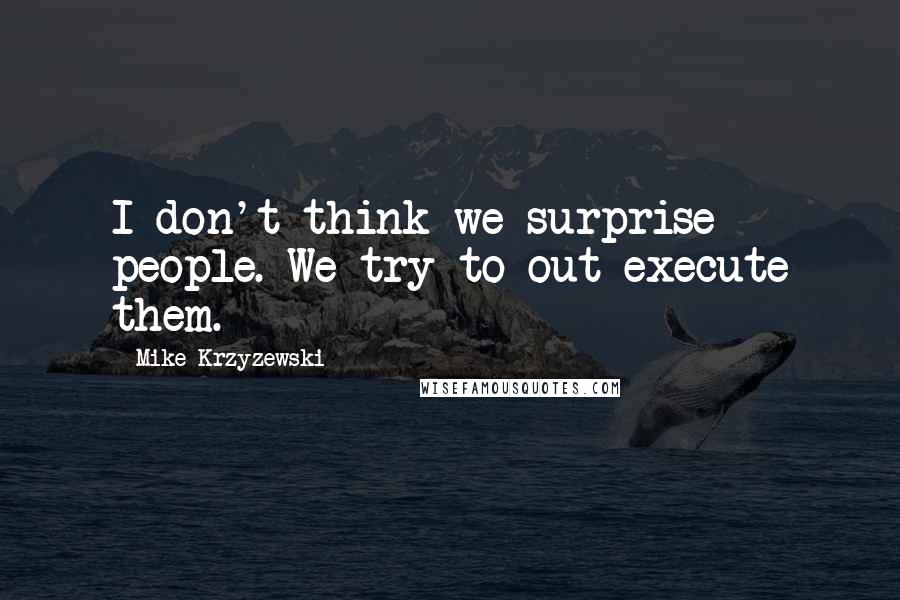 Mike Krzyzewski Quotes: I don't think we surprise people. We try to out-execute them.