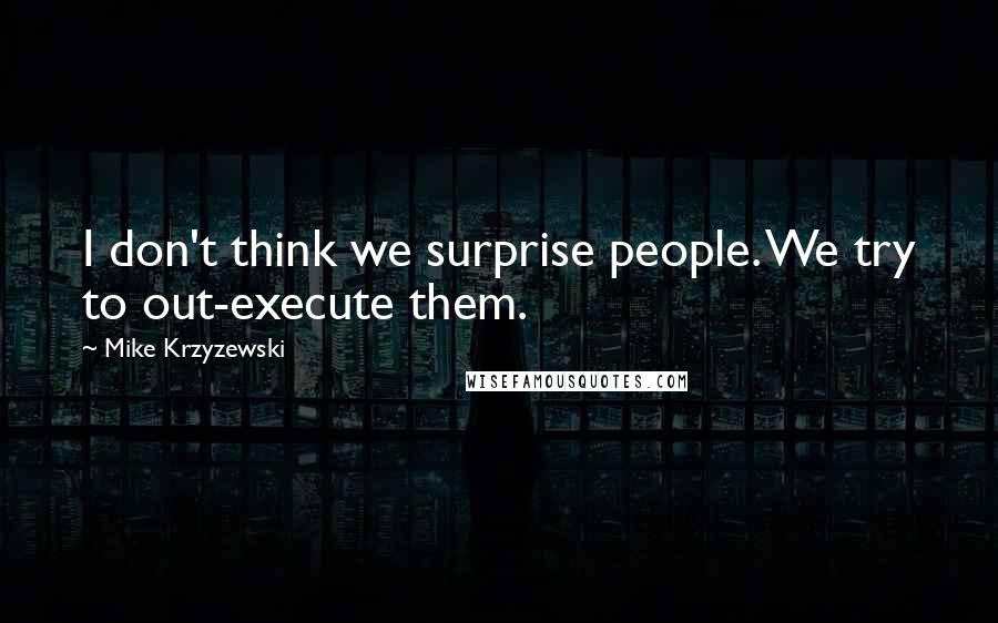 Mike Krzyzewski Quotes: I don't think we surprise people. We try to out-execute them.
