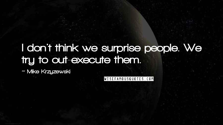 Mike Krzyzewski Quotes: I don't think we surprise people. We try to out-execute them.