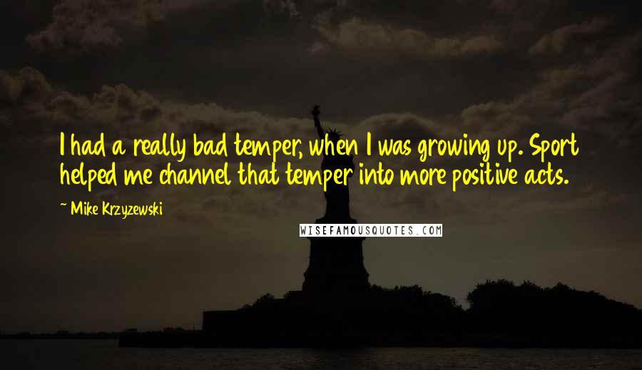 Mike Krzyzewski Quotes: I had a really bad temper, when I was growing up. Sport helped me channel that temper into more positive acts.