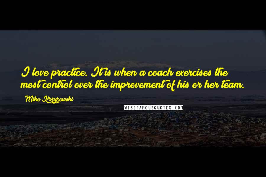 Mike Krzyzewski Quotes: I love practice. It is when a coach exercises the most control over the improvement of his or her team.