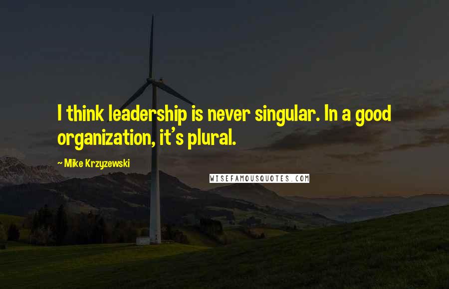 Mike Krzyzewski Quotes: I think leadership is never singular. In a good organization, it's plural.