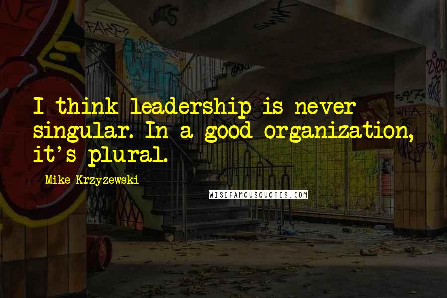 Mike Krzyzewski Quotes: I think leadership is never singular. In a good organization, it's plural.