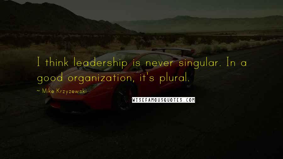 Mike Krzyzewski Quotes: I think leadership is never singular. In a good organization, it's plural.