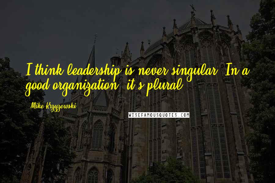 Mike Krzyzewski Quotes: I think leadership is never singular. In a good organization, it's plural.