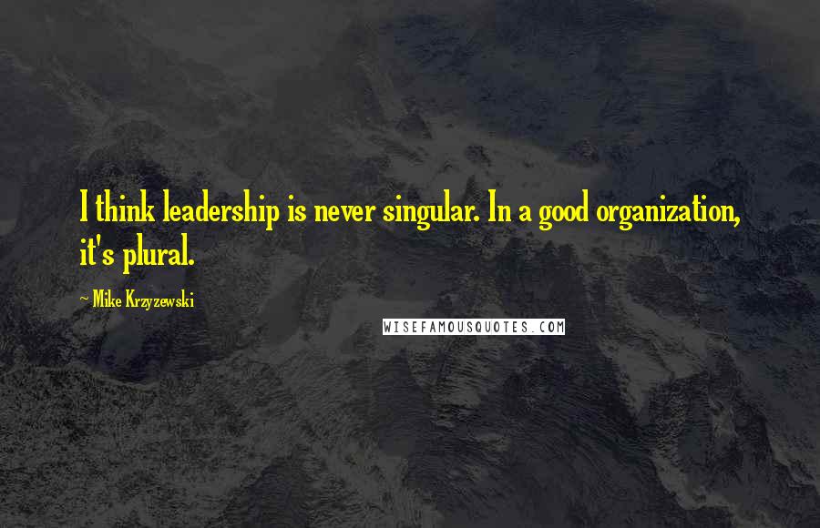 Mike Krzyzewski Quotes: I think leadership is never singular. In a good organization, it's plural.