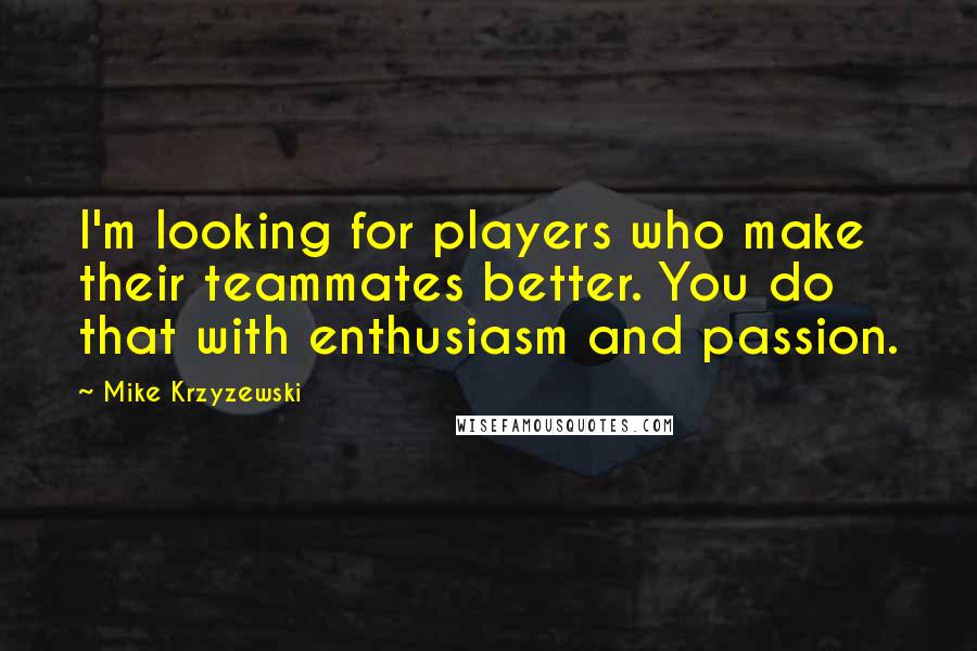 Mike Krzyzewski Quotes: I'm looking for players who make their teammates better. You do that with enthusiasm and passion.