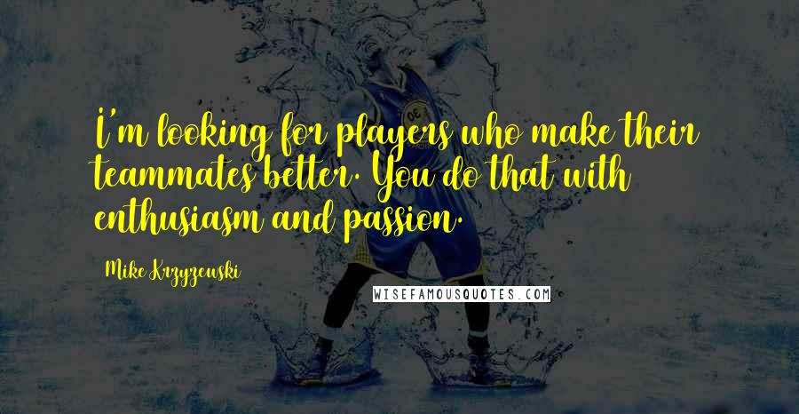 Mike Krzyzewski Quotes: I'm looking for players who make their teammates better. You do that with enthusiasm and passion.