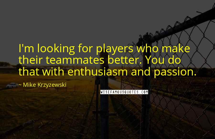 Mike Krzyzewski Quotes: I'm looking for players who make their teammates better. You do that with enthusiasm and passion.