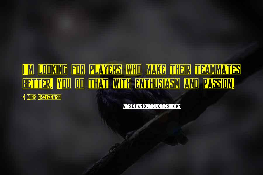 Mike Krzyzewski Quotes: I'm looking for players who make their teammates better. You do that with enthusiasm and passion.
