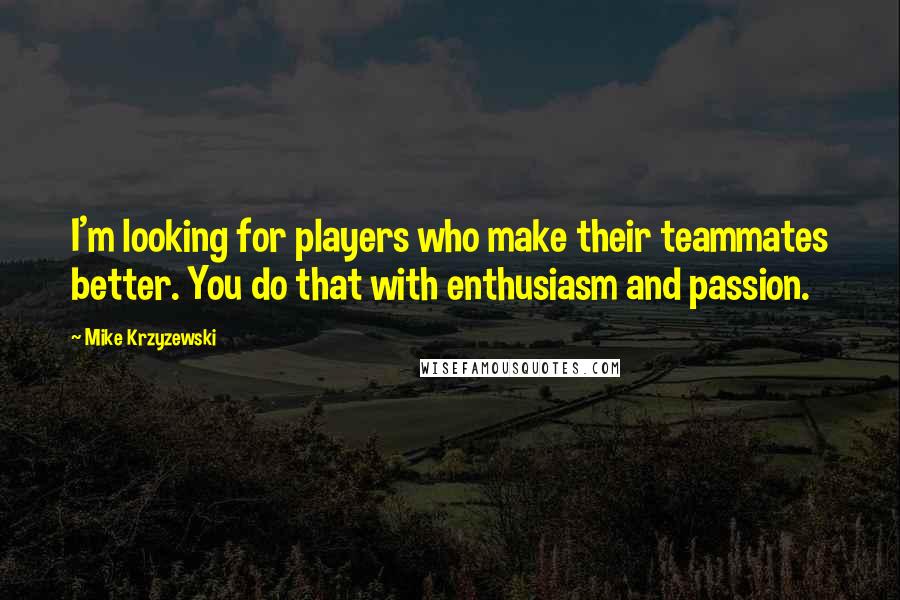 Mike Krzyzewski Quotes: I'm looking for players who make their teammates better. You do that with enthusiasm and passion.