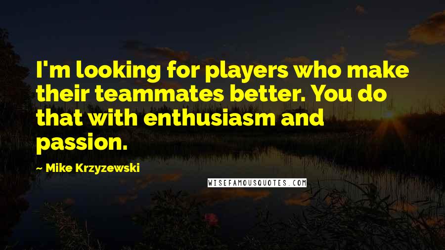 Mike Krzyzewski Quotes: I'm looking for players who make their teammates better. You do that with enthusiasm and passion.