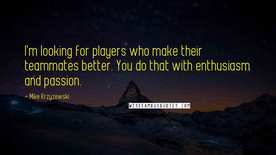 Mike Krzyzewski Quotes: I'm looking for players who make their teammates better. You do that with enthusiasm and passion.