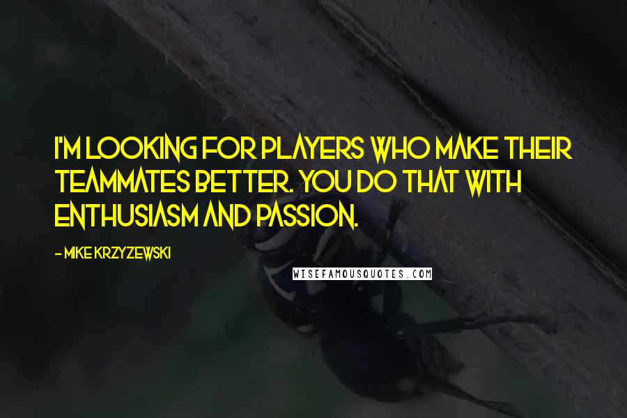 Mike Krzyzewski Quotes: I'm looking for players who make their teammates better. You do that with enthusiasm and passion.