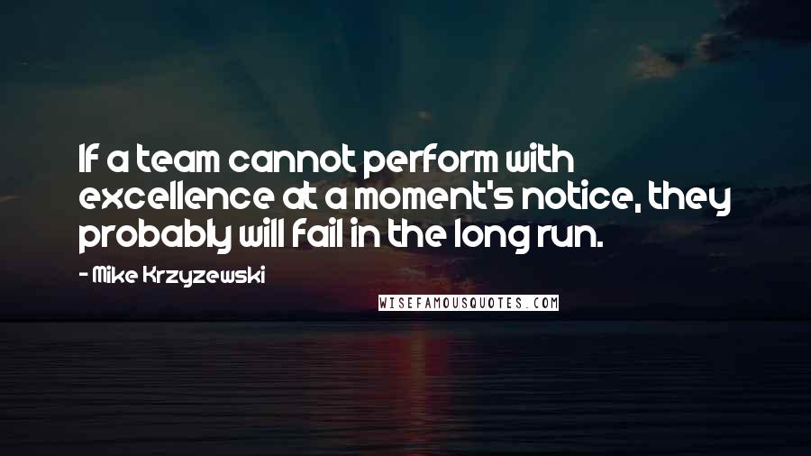 Mike Krzyzewski Quotes: If a team cannot perform with excellence at a moment's notice, they probably will fail in the long run.