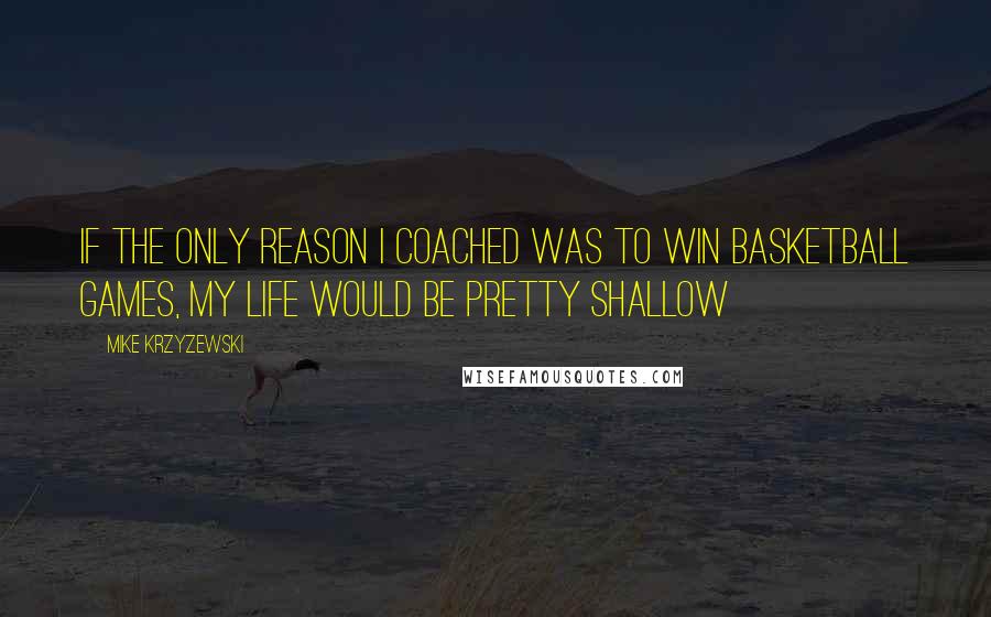 Mike Krzyzewski Quotes: If the only reason I coached was to win basketball games, my life would be pretty shallow