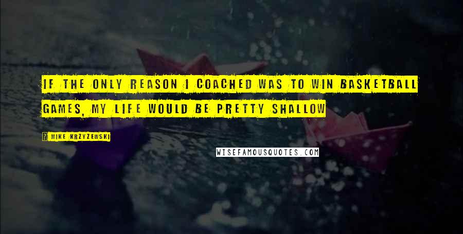 Mike Krzyzewski Quotes: If the only reason I coached was to win basketball games, my life would be pretty shallow