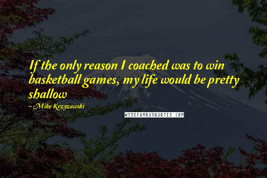 Mike Krzyzewski Quotes: If the only reason I coached was to win basketball games, my life would be pretty shallow