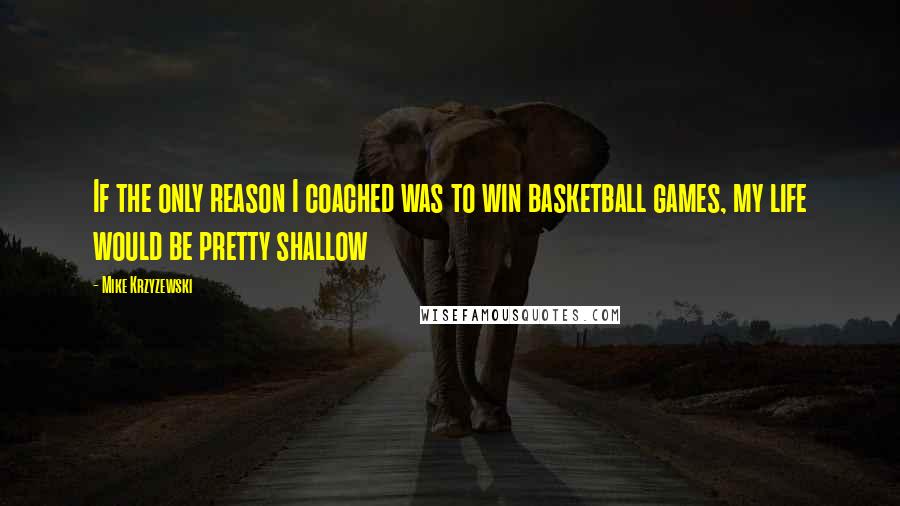 Mike Krzyzewski Quotes: If the only reason I coached was to win basketball games, my life would be pretty shallow