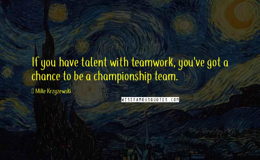 Mike Krzyzewski Quotes: If you have talent with teamwork, you've got a chance to be a championship team.