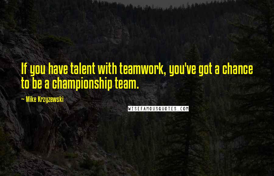 Mike Krzyzewski Quotes: If you have talent with teamwork, you've got a chance to be a championship team.