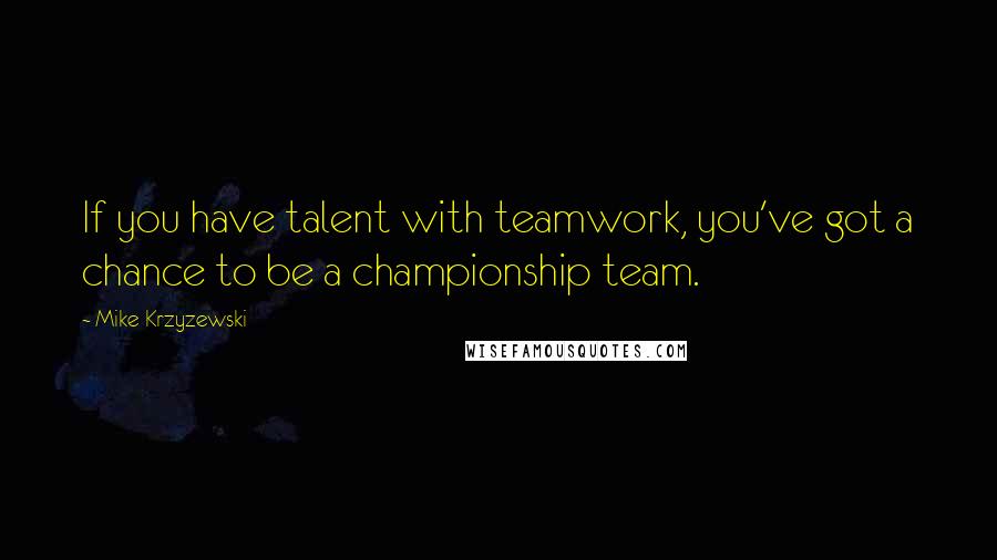 Mike Krzyzewski Quotes: If you have talent with teamwork, you've got a chance to be a championship team.