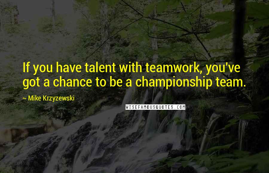 Mike Krzyzewski Quotes: If you have talent with teamwork, you've got a chance to be a championship team.