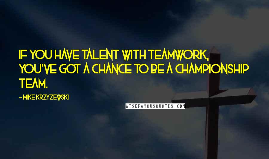 Mike Krzyzewski Quotes: If you have talent with teamwork, you've got a chance to be a championship team.