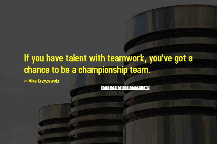 Mike Krzyzewski Quotes: If you have talent with teamwork, you've got a chance to be a championship team.