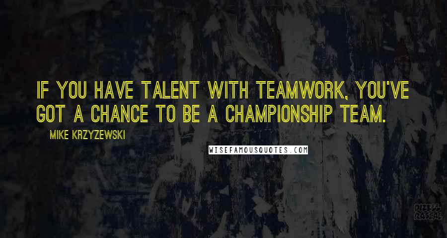 Mike Krzyzewski Quotes: If you have talent with teamwork, you've got a chance to be a championship team.