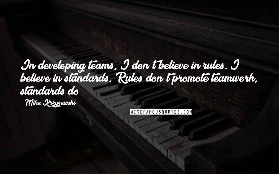Mike Krzyzewski Quotes: In developing teams, I don't believe in rules. I believe in standards. Rules don't promote teamwork, standards do