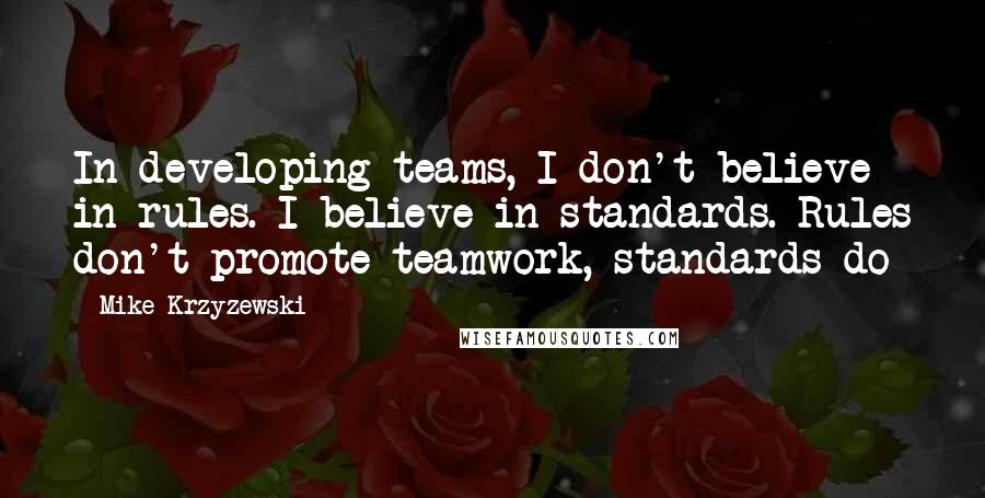 Mike Krzyzewski Quotes: In developing teams, I don't believe in rules. I believe in standards. Rules don't promote teamwork, standards do