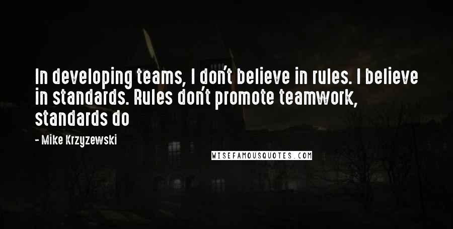 Mike Krzyzewski Quotes: In developing teams, I don't believe in rules. I believe in standards. Rules don't promote teamwork, standards do