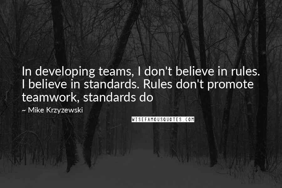 Mike Krzyzewski Quotes: In developing teams, I don't believe in rules. I believe in standards. Rules don't promote teamwork, standards do