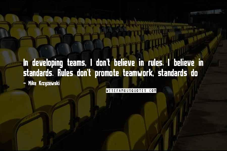 Mike Krzyzewski Quotes: In developing teams, I don't believe in rules. I believe in standards. Rules don't promote teamwork, standards do