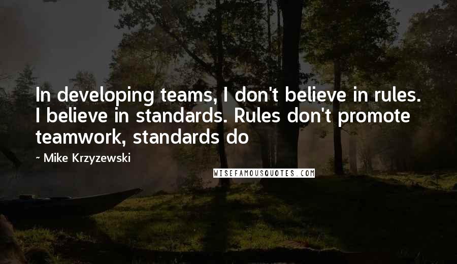 Mike Krzyzewski Quotes: In developing teams, I don't believe in rules. I believe in standards. Rules don't promote teamwork, standards do
