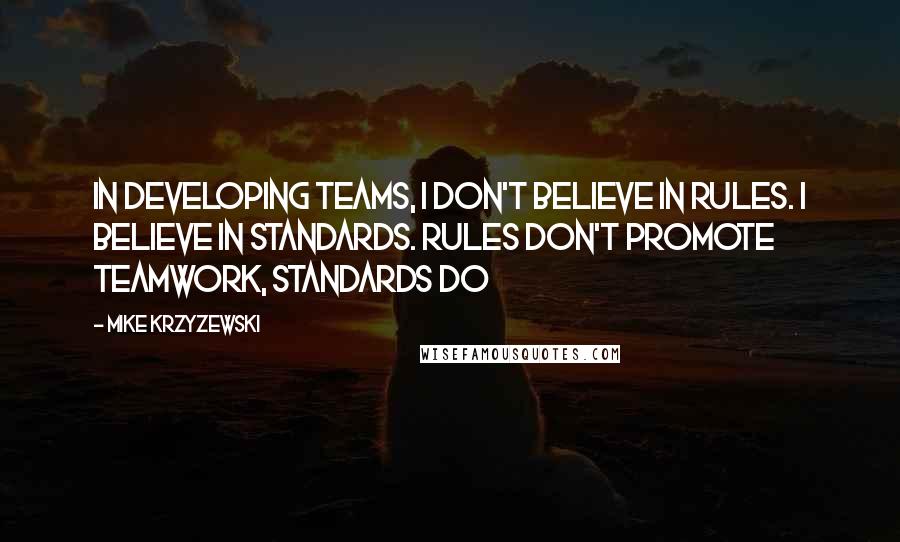 Mike Krzyzewski Quotes: In developing teams, I don't believe in rules. I believe in standards. Rules don't promote teamwork, standards do